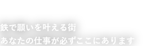 It’s a Steel World 鉄で願いを叶える街　あなたの仕事が必ずここにあります